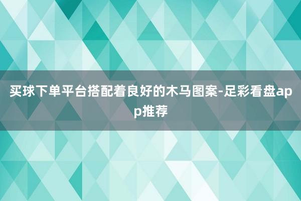 买球下单平台搭配着良好的木马图案-足彩看盘app推荐