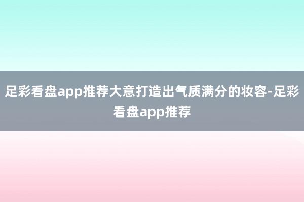 足彩看盘app推荐大意打造出气质满分的妆容-足彩看盘app推荐