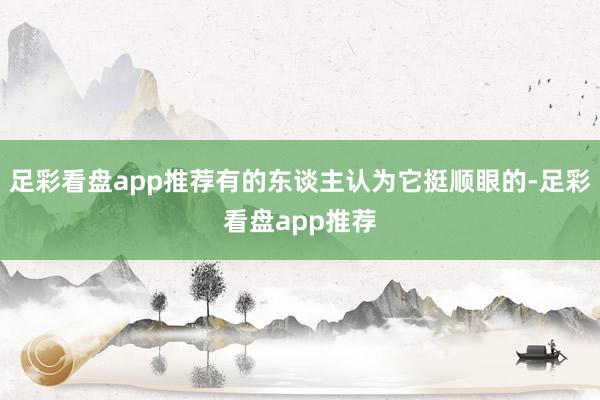 足彩看盘app推荐有的东谈主认为它挺顺眼的-足彩看盘app推荐