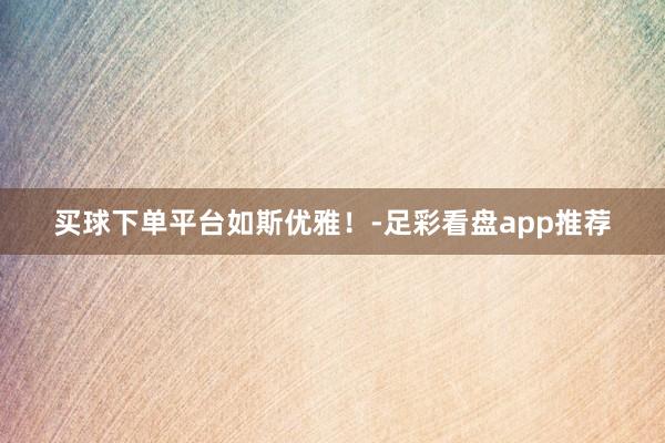 买球下单平台如斯优雅！-足彩看盘app推荐