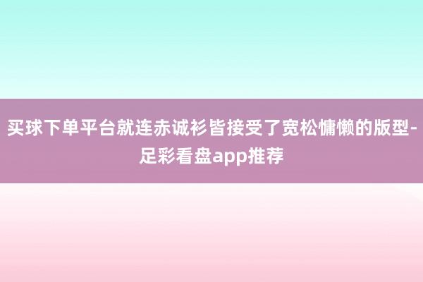 买球下单平台就连赤诚衫皆接受了宽松慵懒的版型-足彩看盘app推荐