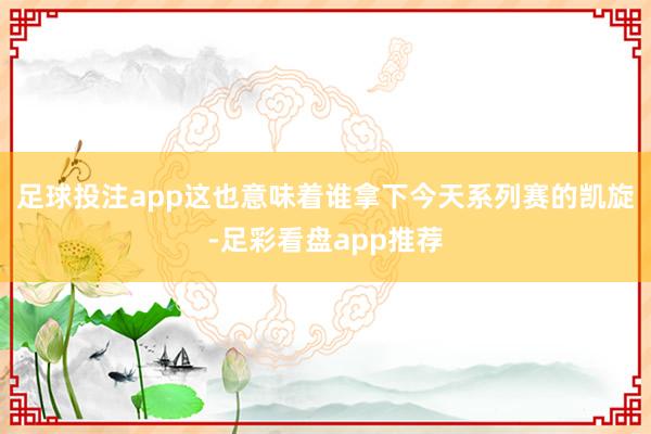 足球投注app这也意味着谁拿下今天系列赛的凯旋-足彩看盘app推荐