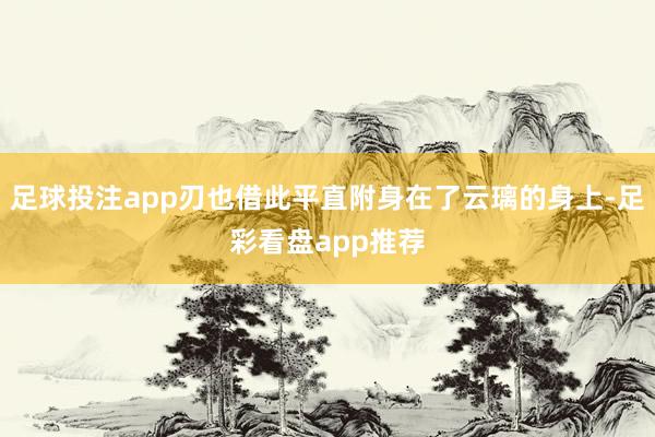 足球投注app刃也借此平直附身在了云璃的身上-足彩看盘app推荐