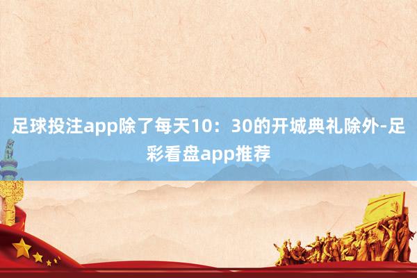 足球投注app除了每天10：30的开城典礼除外-足彩看盘app推荐