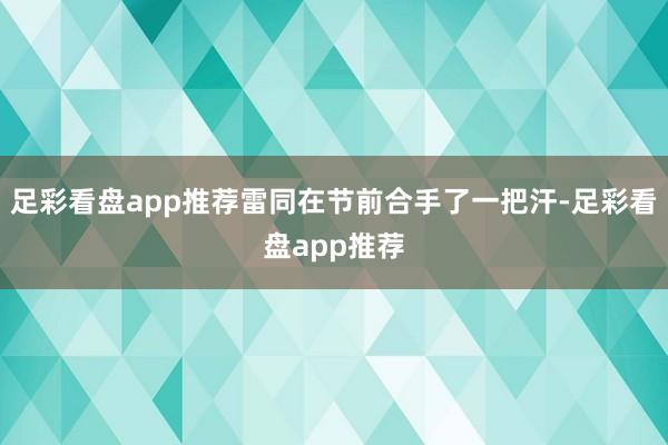 足彩看盘app推荐雷同在节前合手了一把汗-足彩看盘app推荐