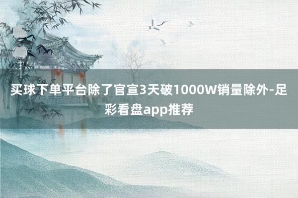 买球下单平台除了官宣3天破1000W销量除外-足彩看盘app推荐