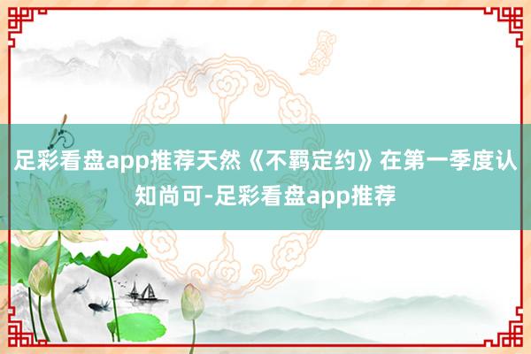 足彩看盘app推荐天然《不羁定约》在第一季度认知尚可-足彩看盘app推荐