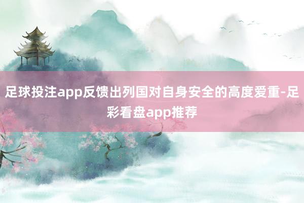 足球投注app反馈出列国对自身安全的高度爱重-足彩看盘app推荐