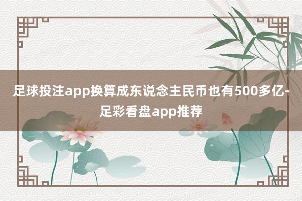 足球投注app换算成东说念主民币也有500多亿-足彩看盘app推荐