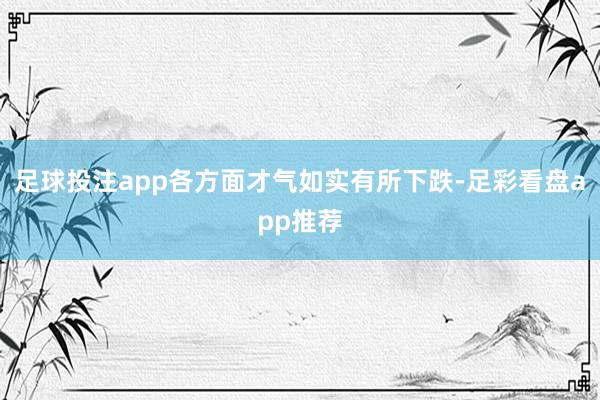 足球投注app各方面才气如实有所下跌-足彩看盘app推荐