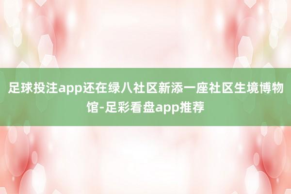 足球投注app还在绿八社区新添一座社区生境博物馆-足彩看盘app推荐