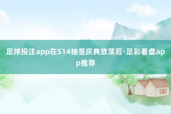 足球投注app在S14抽签庆典放荡后-足彩看盘app推荐