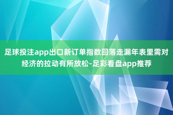 足球投注app出口新订单指数回落走漏年表里需对经济的拉动有所放松-足彩看盘app推荐