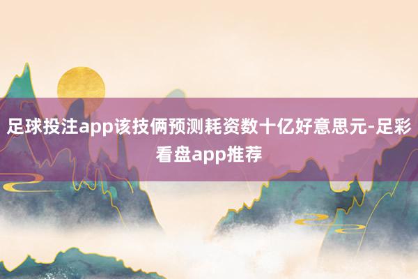 足球投注app该技俩预测耗资数十亿好意思元-足彩看盘app推荐