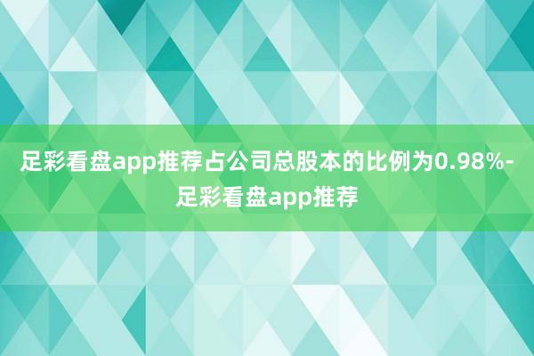 足彩看盘app推荐占公司总股本的比例为0.98%-足彩看盘app推荐