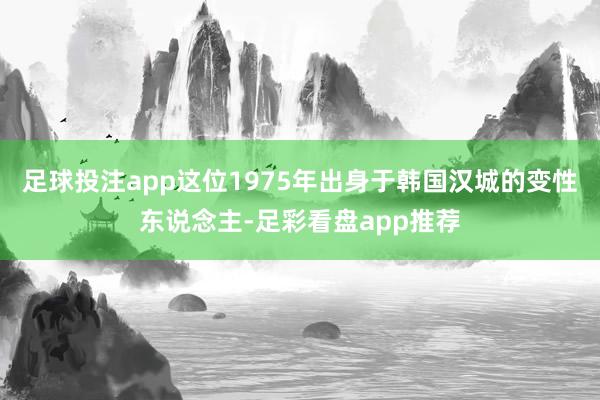 足球投注app这位1975年出身于韩国汉城的变性东说念主-足彩看盘app推荐