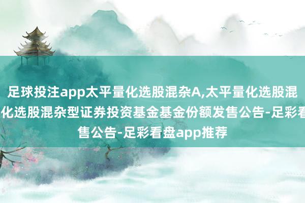 足球投注app太平量化选股混杂A,太平量化选股混杂C: 太平量化选股混杂型证券投资基金基金份额发售公告-足彩看盘app推荐