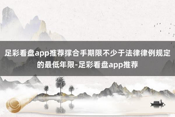 足彩看盘app推荐撑合手期限不少于法律律例规定的最低年限-足彩看盘app推荐