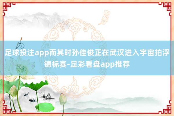 足球投注app而其时孙佳俊正在武汉进入宇宙拍浮锦标赛-足彩看盘app推荐