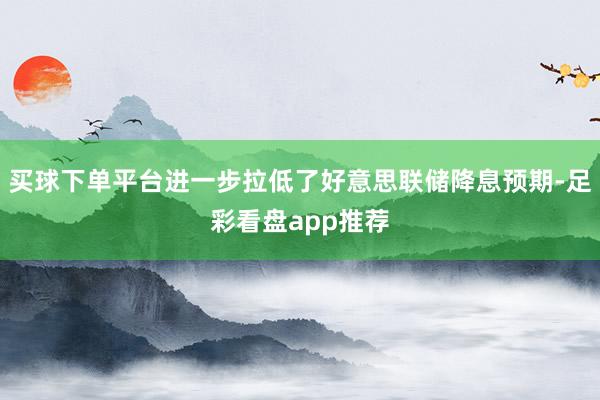 买球下单平台进一步拉低了好意思联储降息预期-足彩看盘app推荐