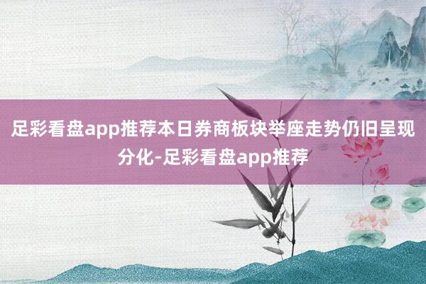 足彩看盘app推荐本日券商板块举座走势仍旧呈现分化-足彩看盘app推荐