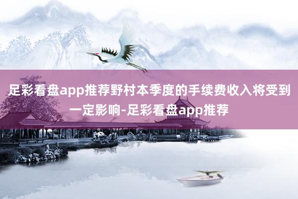 足彩看盘app推荐野村本季度的手续费收入将受到一定影响-足彩看盘app推荐