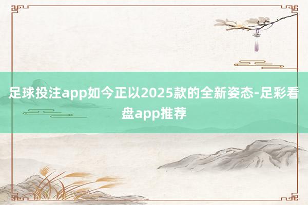 足球投注app如今正以2025款的全新姿态-足彩看盘app推荐