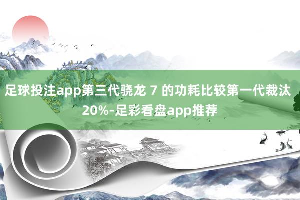 足球投注app第三代骁龙 7 的功耗比较第一代裁汰 20%-足彩看盘app推荐