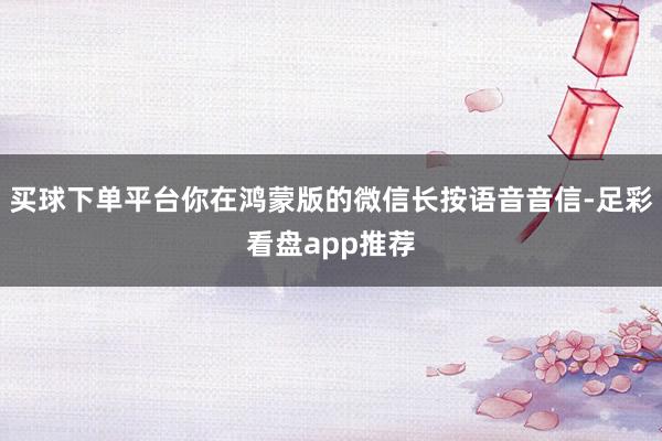 买球下单平台你在鸿蒙版的微信长按语音音信-足彩看盘app推荐