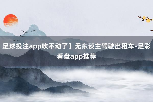 足球投注app吹不动了】无东谈主驾驶出租车-足彩看盘app推荐