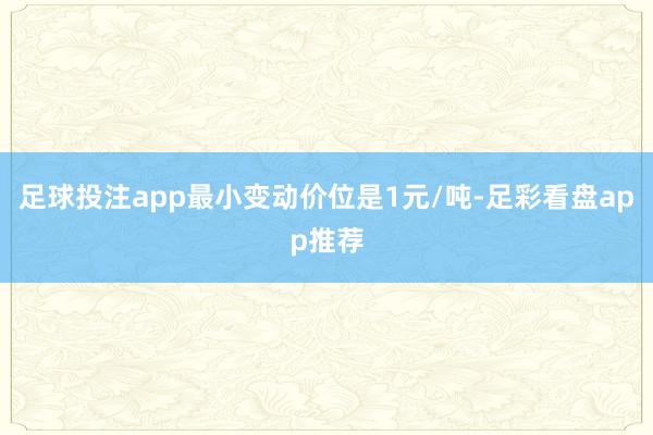 足球投注app最小变动价位是1元/吨-足彩看盘app推荐