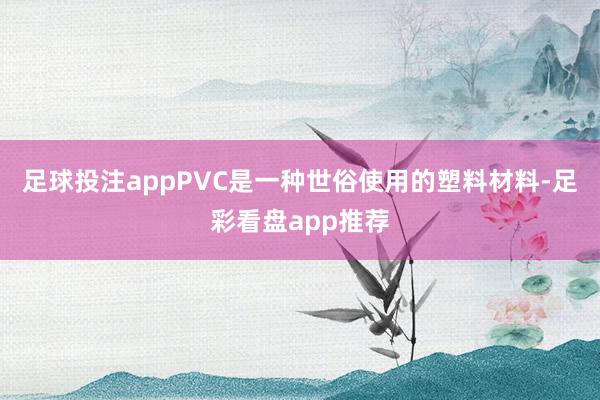 足球投注appPVC是一种世俗使用的塑料材料-足彩看盘app推荐