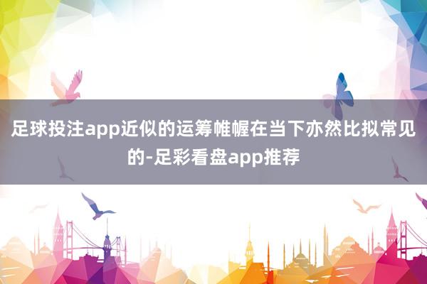 足球投注app近似的运筹帷幄在当下亦然比拟常见的-足彩看盘app推荐