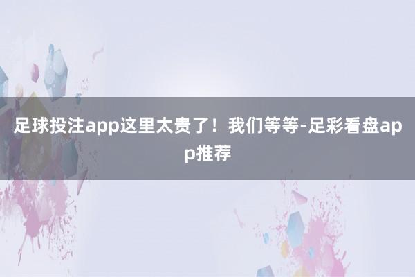 足球投注app这里太贵了！我们等等-足彩看盘app推荐