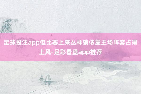 足球投注app但比赛上来丛林狼依靠主场阵容占得上风-足彩看盘app推荐