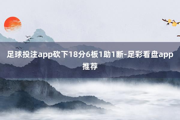 足球投注app砍下18分6板1助1断-足彩看盘app推荐