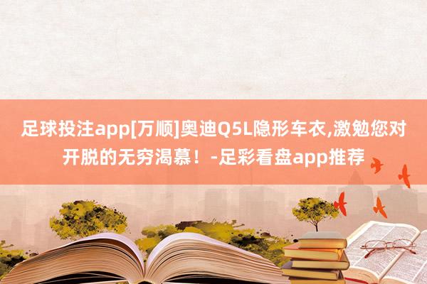 足球投注app[万顺]奥迪Q5L隐形车衣,激勉您对开脱的无穷渴慕！-足彩看盘app推荐