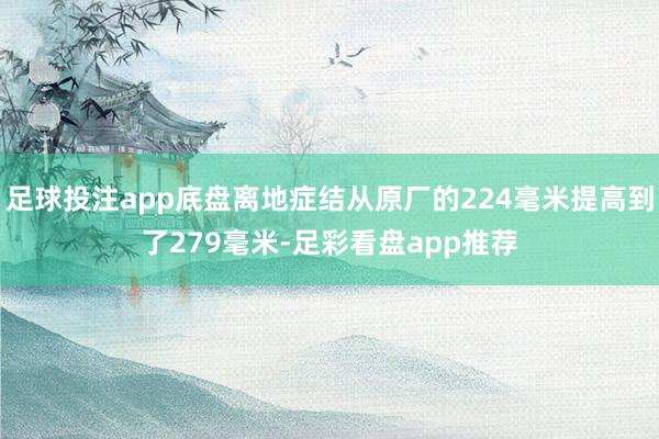 足球投注app底盘离地症结从原厂的224毫米提高到了279毫米-足彩看盘app推荐