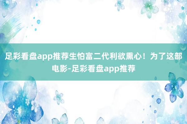 足彩看盘app推荐生怕富二代利欲熏心！为了这部电影-足彩看盘app推荐