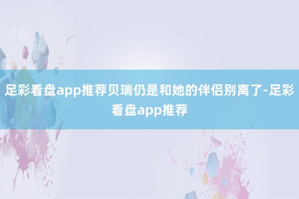 足彩看盘app推荐贝瑞仍是和她的伴侣别离了-足彩看盘app推荐