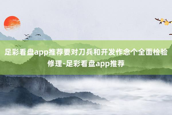 足彩看盘app推荐要对刀兵和开发作念个全面检验修理-足彩看盘app推荐