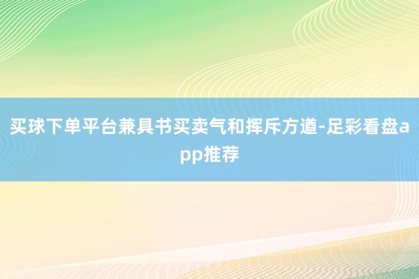 买球下单平台兼具书买卖气和挥斥方遒-足彩看盘app推荐