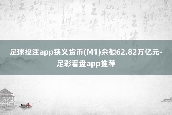 足球投注app狭义货币(M1)余额62.82万亿元-足彩看盘app推荐