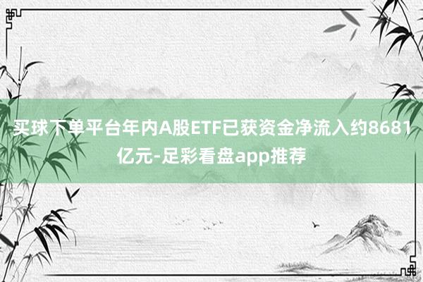 买球下单平台年内A股ETF已获资金净流入约8681亿元-足彩看盘app推荐