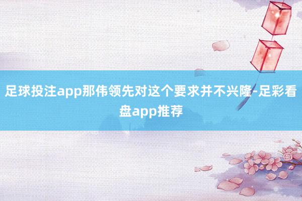 足球投注app那伟领先对这个要求并不兴隆-足彩看盘app推荐