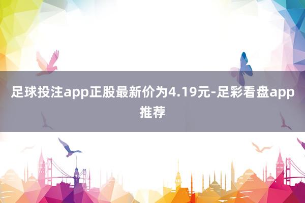 足球投注app正股最新价为4.19元-足彩看盘app推荐