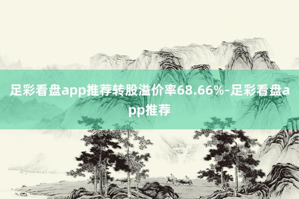 足彩看盘app推荐转股溢价率68.66%-足彩看盘app推荐