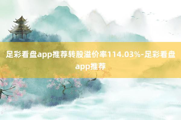 足彩看盘app推荐转股溢价率114.03%-足彩看盘app推荐