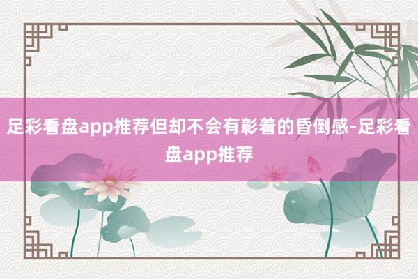 足彩看盘app推荐但却不会有彰着的昏倒感-足彩看盘app推荐