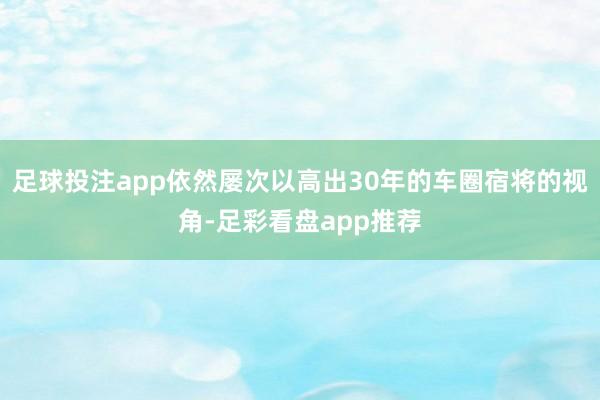 足球投注app依然屡次以高出30年的车圈宿将的视角-足彩看盘app推荐